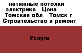 натяжные потолки    электрика › Цена ­ 320 - Томская обл., Томск г. Строительство и ремонт » Услуги   . Томская обл.,Томск г.